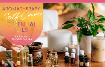 SELF CARE CATEGORY: SELF CARE RITUALS; SUB CATEGORY: AROMATHERAPY; BLOG POST ARTICLE SUBJECT: ESSENTIAL OILS FOR SELF-CARE